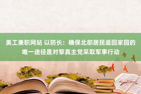 美工兼职网站 以防长：确保北部居民返回家园的唯一途径是对黎真主党采取军事行动