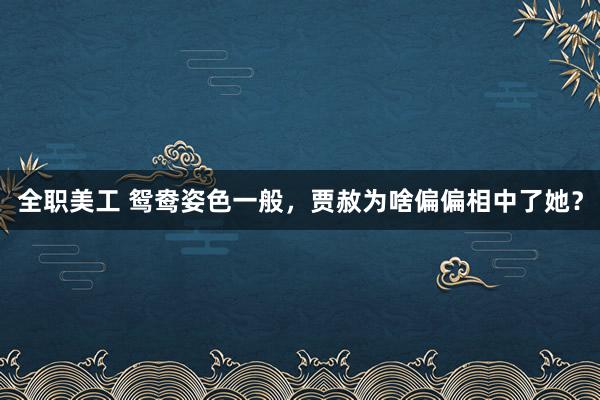 全职美工 鸳鸯姿色一般，贾赦为啥偏偏相中了她？