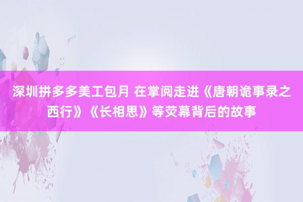 深圳拼多多美工包月 在掌阅走进《唐朝诡事录之西行》《长相思》等荧幕背后的故事