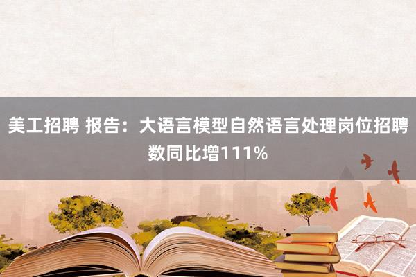 美工招聘 报告：大语言模型自然语言处理岗位招聘数同比增111%