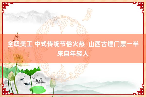 全职美工 中式传统节俗火热  山西古建门票一半来自年轻人