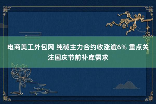 电商美工外包网 纯碱主力合约收涨逾6% 重点关注国庆节前补库需求