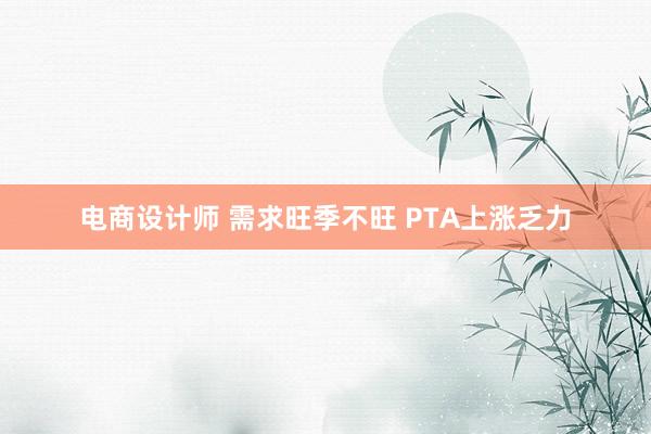 电商设计师 需求旺季不旺 PTA上涨乏力