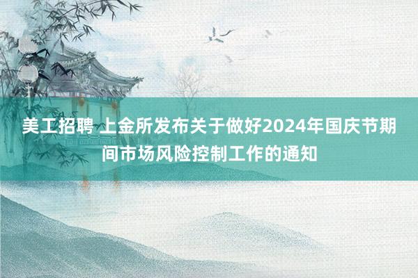 美工招聘 上金所发布关于做好2024年国庆节期间市场风险控制工作的通知