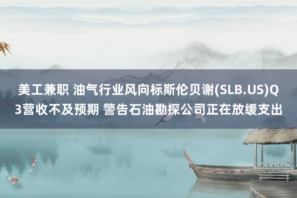 美工兼职 油气行业风向标斯伦贝谢(SLB.US)Q3营收不及预期 警告石油勘探公司正在放缓支出