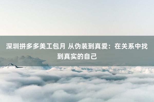 深圳拼多多美工包月 从伪装到真爱：在关系中找到真实的自己