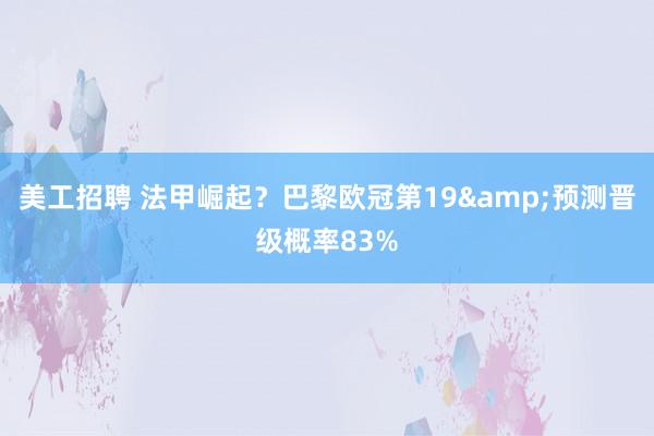 美工招聘 法甲崛起？巴黎欧冠第19&预测晋级概率83%