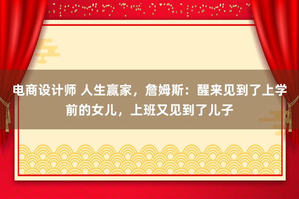 电商设计师 人生赢家，詹姆斯：醒来见到了上学前的女儿，上班又见到了儿子