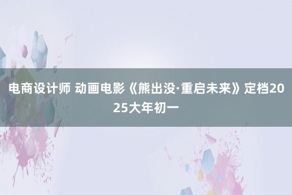 电商设计师 动画电影《熊出没·重启未来》定档2025大年初一