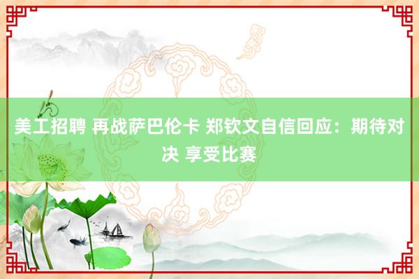 美工招聘 再战萨巴伦卡 郑钦文自信回应：期待对决 享受比赛