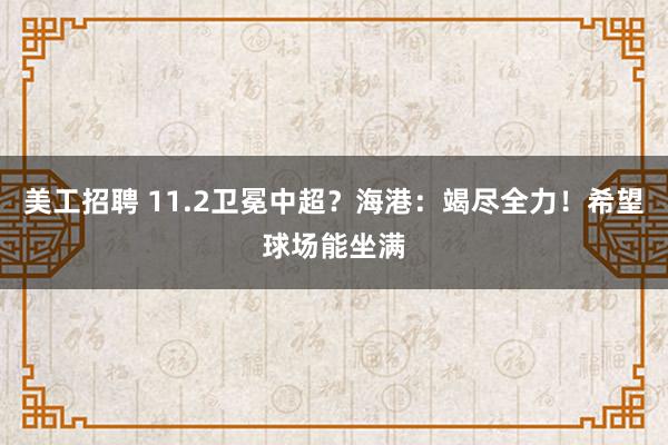 美工招聘 11.2卫冕中超？海港：竭尽全力！希望球场能坐满