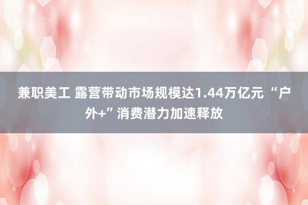 兼职美工 露营带动市场规模达1.44万亿元 “户外+”消费潜力加速释放