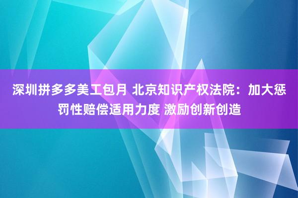 深圳拼多多美工包月 北京知识产权法院：加大惩罚性赔偿适用力度 激励创新创造